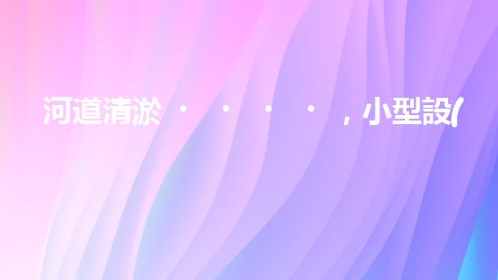 河道清淤，小型設(shè)備助力高效施工